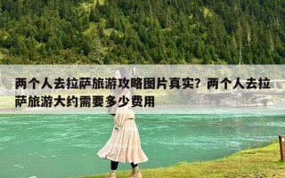 两个人去拉萨旅游攻略图片真实？两个人去拉萨旅游大约需要多少费用