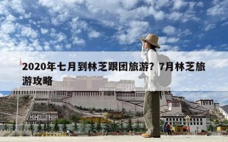 2020年七月到林芝跟团旅游？7月林芝旅游攻略