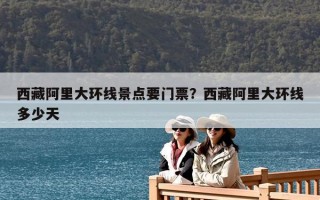 西藏阿里大环线景点要门票？西藏阿里大环线多少天