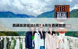 西藏旅游组团6月？6月份西藏旅游