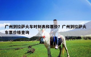 广州到拉萨火车时刻表和票价？广州到拉萨火车票价格查询