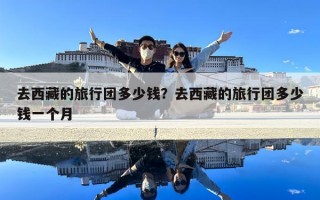 去西藏的旅行团多少钱？去西藏的旅行团多少钱一个月