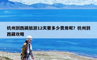 杭州到西藏旅游12天要多少费用呢？杭州到西藏攻略