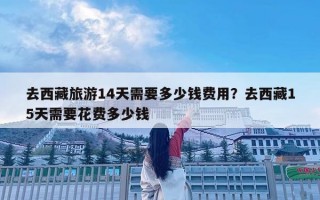 去西藏旅游14天需要多少钱费用？去西藏15天需要花费多少钱