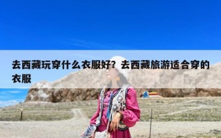 去西藏玩穿什么衣服好？去西藏旅游适合穿的衣服