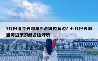 7月份适合去哪里旅游国内海边？七月份去哪里海边旅游最合适好玩
