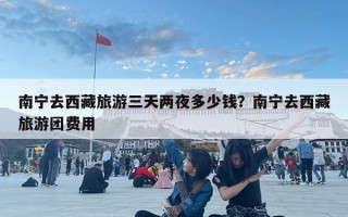 南宁去西藏旅游三天两夜多少钱？南宁去西藏旅游团费用