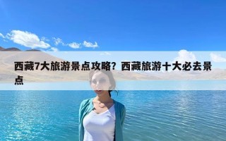 西藏7大旅游景点攻略？西藏旅游十大必去景点