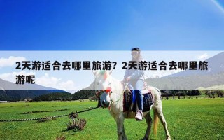 2天游适合去哪里旅游？2天游适合去哪里旅游呢