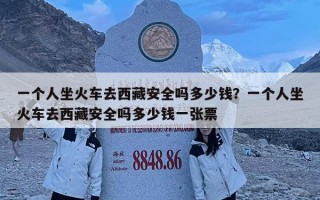 一个人坐火车去西藏安全吗多少钱？一个人坐火车去西藏安全吗多少钱一张票
