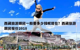 西藏旅游跟团一般要多少钱呢现在？西藏旅游跟团报价2018