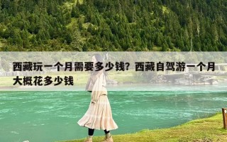 西藏玩一个月需要多少钱？西藏自驾游一个月大概花多少钱
