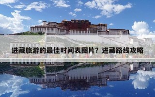 进藏旅游的最佳时间表图片？进藏路线攻略