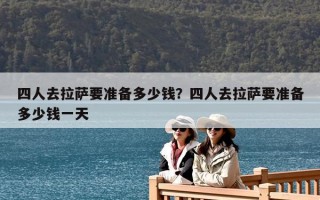 四人去拉萨要准备多少钱？四人去拉萨要准备多少钱一天