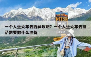 一个人坐火车去西藏攻略？一个人坐火车去拉萨需要做什么准备