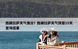 西藏拉萨天气情况？西藏拉萨天气预报15天查询结果