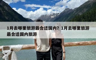 1月去哪里旅游最合适国内？1月去哪里旅游最合适国内旅游