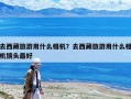 去西藏旅游用什么相机？去西藏旅游用什么相机镜头最好