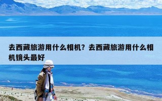 去西藏旅游用什么相机？去西藏旅游用什么相机镜头最好