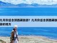 几月份适合到西藏旅游？几月份适合到西藏旅游的地方