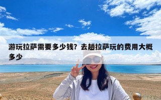 游玩拉萨需要多少钱？去趟拉萨玩的费用大概多少