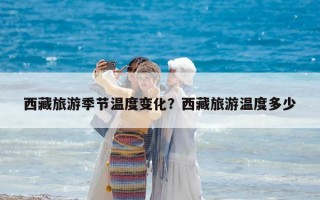 西藏旅游季节温度变化？西藏旅游温度多少