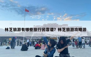 林芝旅游有哪些旅行团靠谱？林芝旅游攻略游
