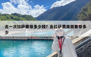 去一次拉萨要带多少钱？去拉萨费用需要带多少