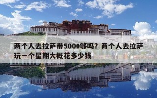 两个人去拉萨带5000够吗？两个人去拉萨玩一个星期大概花多少钱