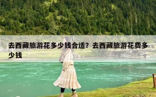 去西藏旅游花多少钱合适？去西藏旅游花费多少钱