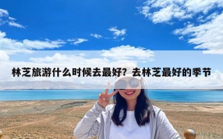林芝旅游什么时候去最好？去林芝最好的季节