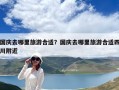 国庆去哪里旅游合适？国庆去哪里旅游合适四川附近