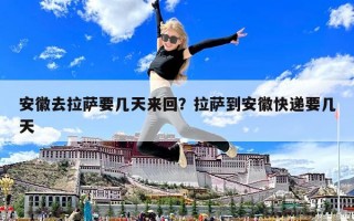 安徽去拉萨要几天来回？拉萨到安徽快递要几天