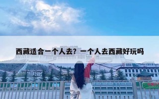西藏适合一个人去？一个人去西藏好玩吗