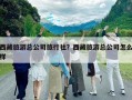 西藏旅游总公司旅行社？西藏旅游总公司怎么样