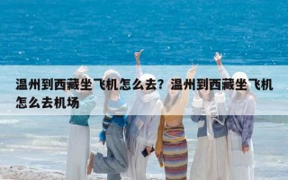 温州到西藏坐飞机怎么去？温州到西藏坐飞机怎么去机场