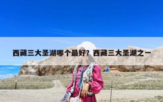 西藏三大圣湖哪个最好？西藏三大圣湖之一