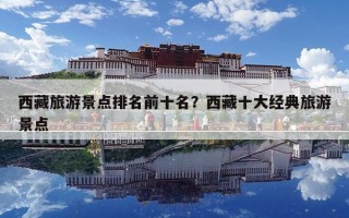 西藏旅游景点排名前十名？西藏十大经典旅游景点