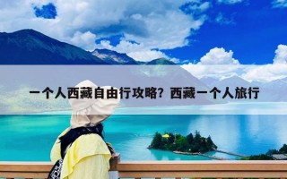 一个人西藏自由行攻略？西藏一个人旅行