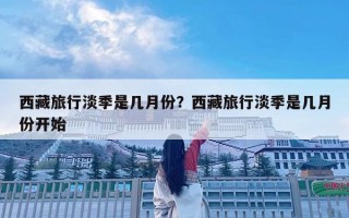 西藏旅行淡季是几月份？西藏旅行淡季是几月份开始