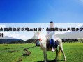 去西藏旅游攻略三日游？去西藏玩三天要多少钱