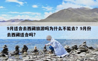 9月适合去西藏旅游吗为什么不能去？9月份去西藏适合吗?