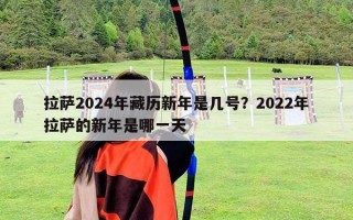 拉萨2024年藏历新年是几号？2022年拉萨的新年是哪一天