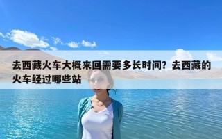 去西藏火车大概来回需要多长时间？去西藏的火车经过哪些站