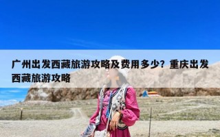广州出发西藏旅游攻略及费用多少？重庆出发西藏旅游攻略