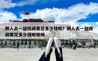 俩人去一趟西藏要花多少钱呢？俩人去一趟西藏要花多少钱呢视频