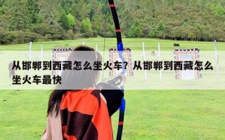 从邯郸到西藏怎么坐火车？从邯郸到西藏怎么坐火车最快