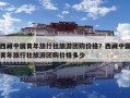 西藏中国青年旅行社旅游团购价格？西藏中国青年旅行社旅游团购价格多少