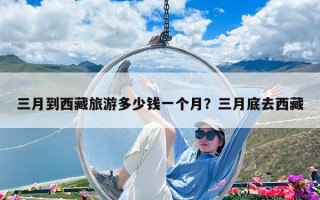 三月到西藏旅游多少钱一个月？三月底去西藏
