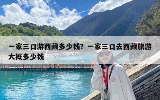 一家三口游西藏多少钱？一家三口去西藏旅游大概多少钱